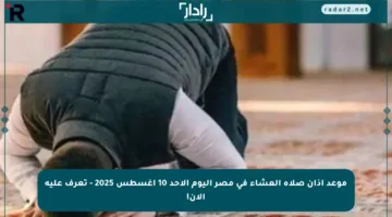 موعد أذان صلاة العشاء في مصر اليوم الأحد 10 أغسطس 2025 – تعرف عليه الآن!